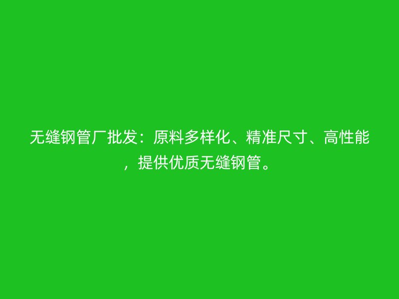 無縫鋼管廠批發(fā)：原料多樣化、精準(zhǔn)尺寸、高性能，提供優(yōu)質(zhì)無縫鋼管。