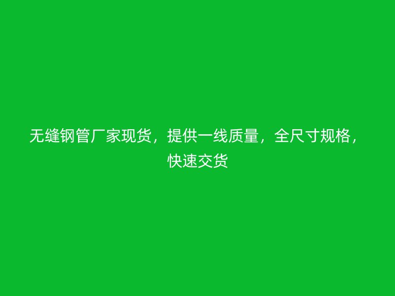 無縫鋼管廠家現(xiàn)貨，提供一線質(zhì)量，全尺寸規(guī)格，快速交貨