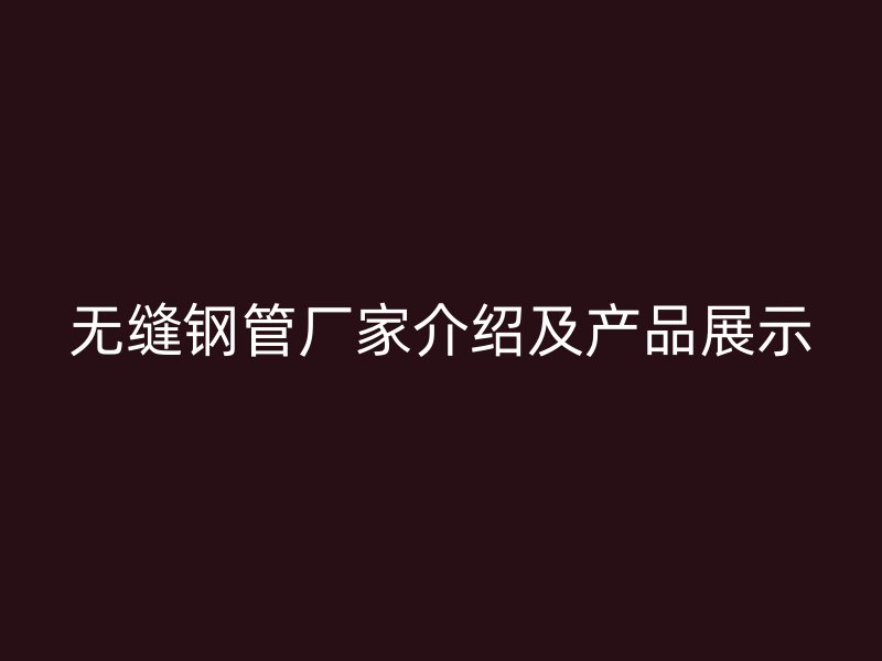無(wú)縫鋼管廠家介紹及產(chǎn)品展示