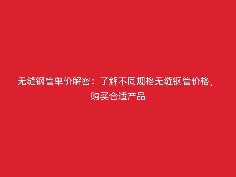 無縫鋼管單價解密：了解不同規(guī)格無縫鋼管價格，購買合適產(chǎn)品