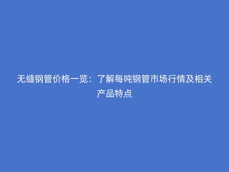 無(wú)縫鋼管價(jià)格一覽：了解每噸鋼管市場(chǎng)行情及相關(guān)產(chǎn)品特點(diǎn)
