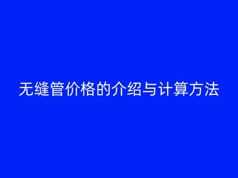 無(wú)縫管價(jià)格的介紹與計(jì)算方法
