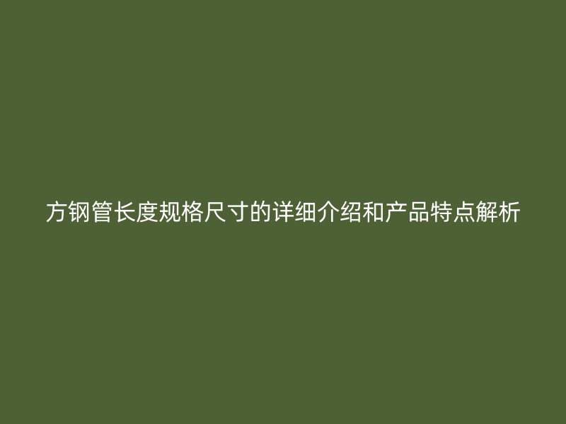 方鋼管長度規(guī)格尺寸的詳細介紹和產品特點解析