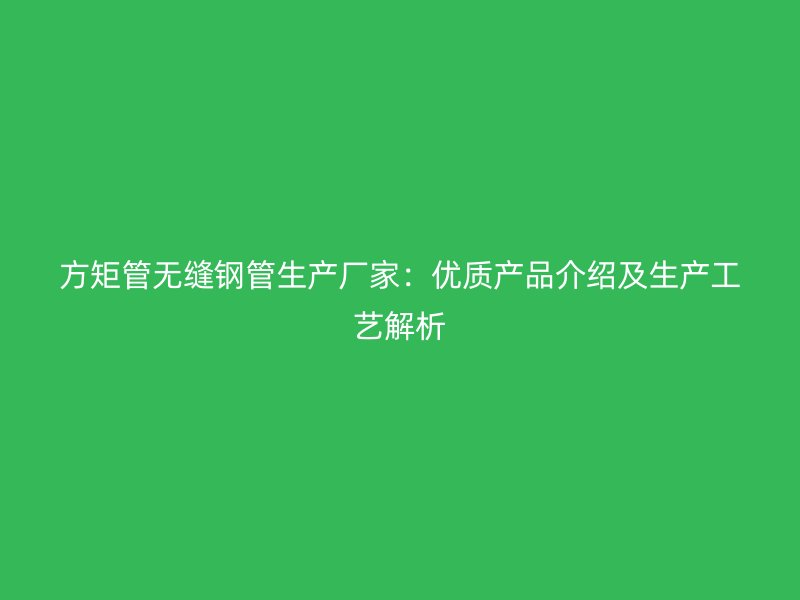 方矩管無(wú)縫鋼管生產(chǎn)廠(chǎng)家：優(yōu)質(zhì)產(chǎn)品介紹及生產(chǎn)工藝解析