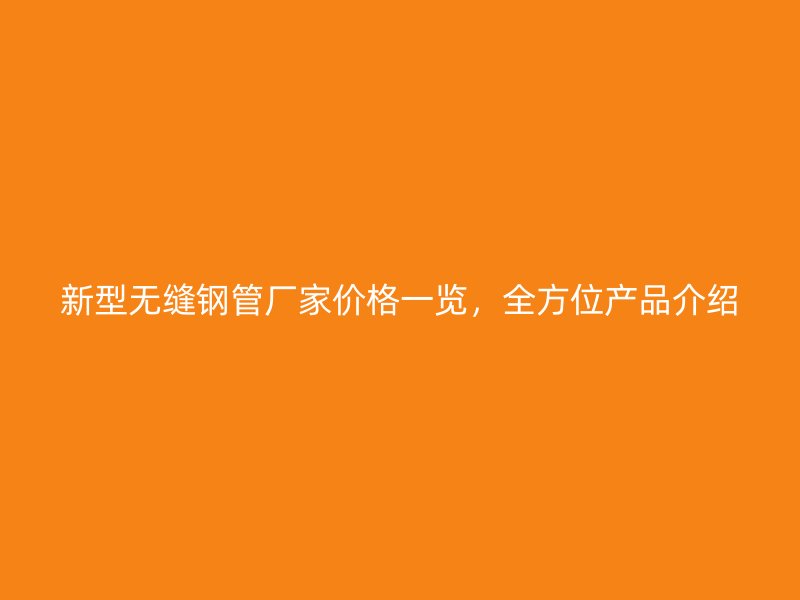 新型無(wú)縫鋼管廠家價(jià)格一覽，全方位產(chǎn)品介紹