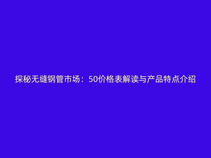 探秘?zé)o縫鋼管市場(chǎng):50價(jià)格表解讀與產(chǎn)品特點(diǎn)介紹