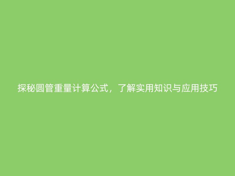 探秘圓管重量計(jì)算公式,了解實(shí)用知識與應(yīng)用技巧