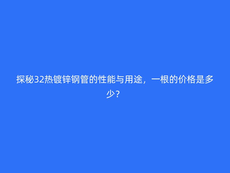 探秘32熱鍍鋅鋼管的性能與用途，一根的價(jià)格是多少？