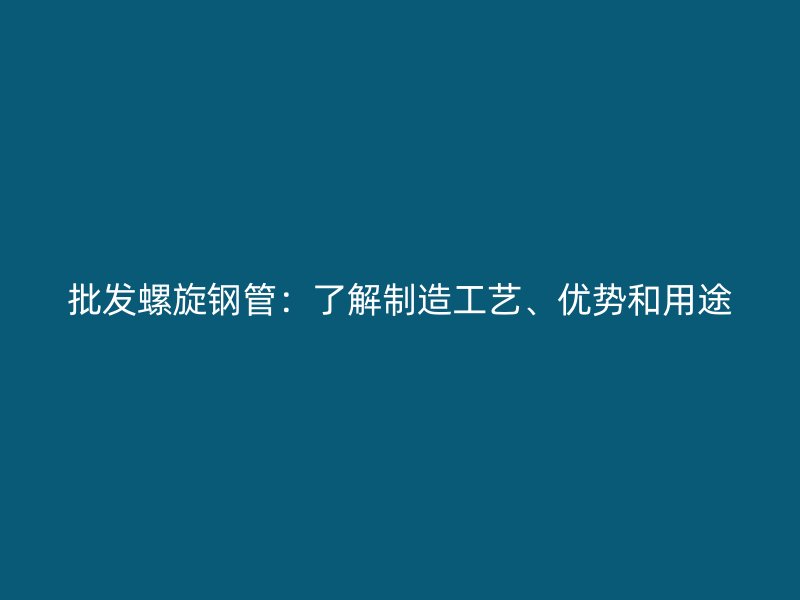 批發(fā)螺旋鋼管：了解制造工藝、優(yōu)勢和用途