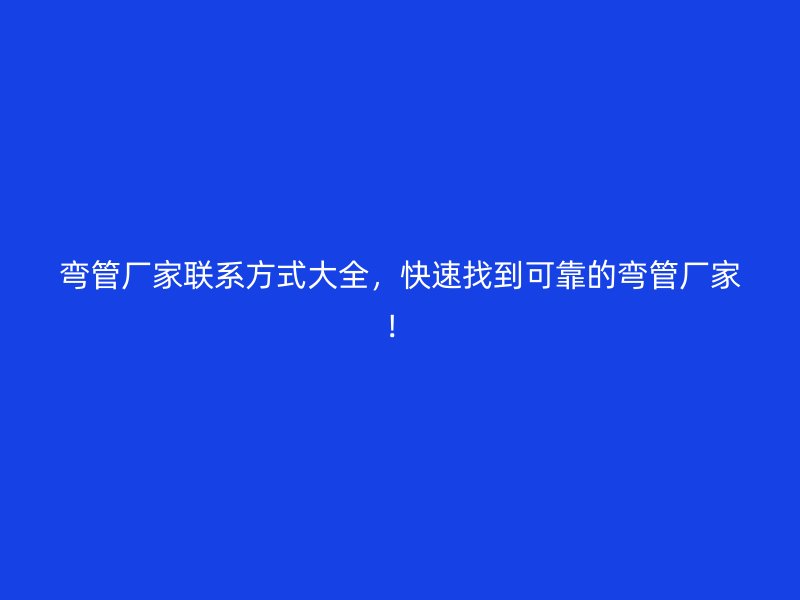 彎管廠家聯(lián)系方式大全，快速找到可靠的彎管廠家！