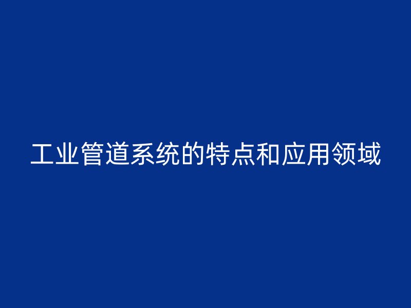 工業(yè)管道系統(tǒng)的特點和應用領域