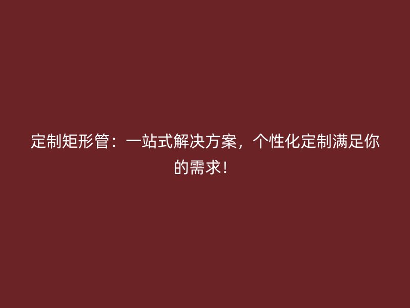 定制矩形管：一站式解決方案，個性化定制滿足你的需求！