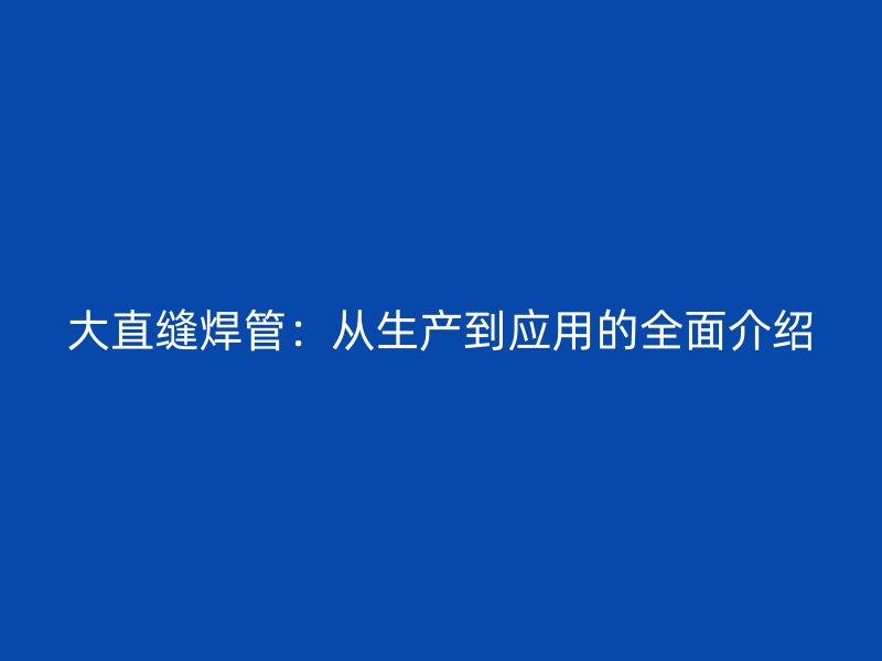 大直縫焊管:從生產(chǎn)到應(yīng)用的全面介紹