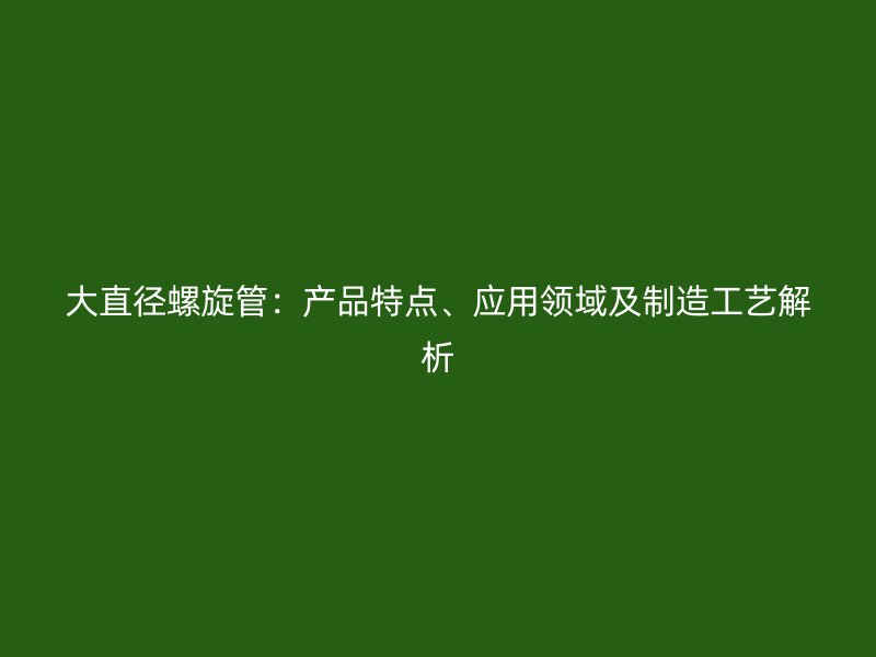 大直徑螺旋管：產(chǎn)品特點(diǎn)、應(yīng)用領(lǐng)域及制造工藝解析