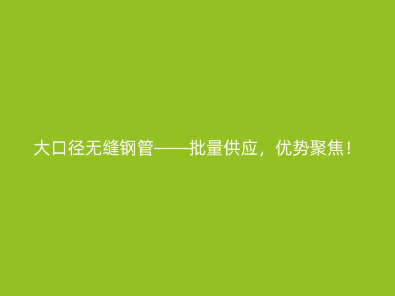 大口徑無縫鋼管——批量供應，優(yōu)勢聚焦！