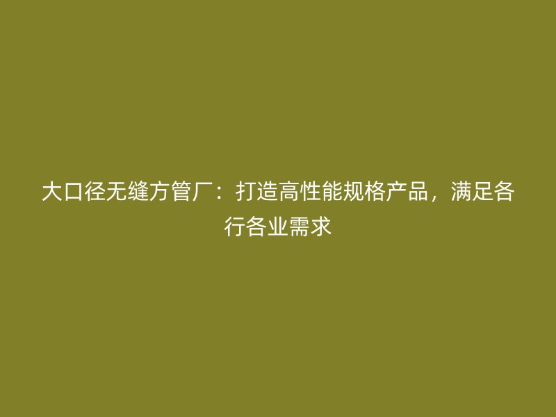 大口徑無縫方管廠：打造高性能規(guī)格產(chǎn)品，滿足各行各業(yè)需求