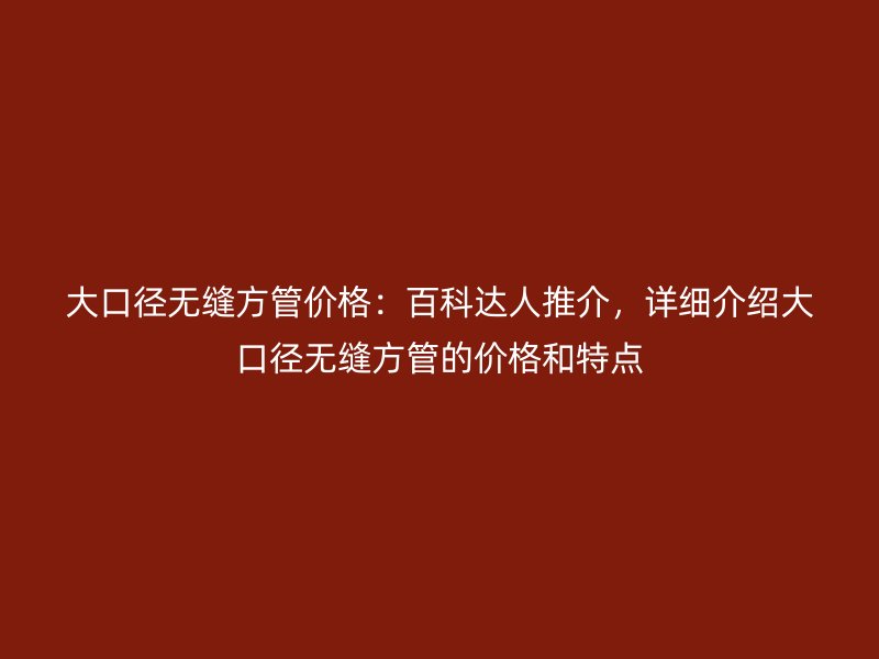 大口徑無縫方管價(jià)格：百科達(dá)人推介，詳細(xì)介紹大口徑無縫方管的價(jià)格和特點(diǎn)