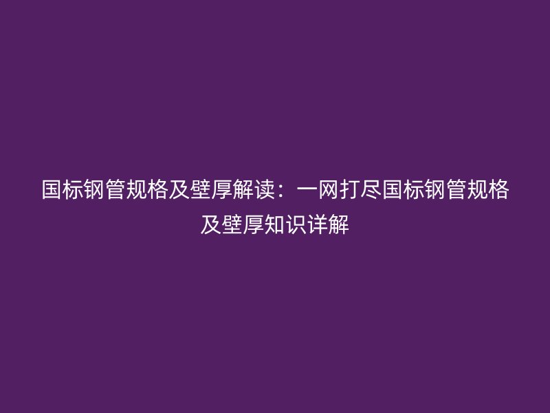 國標鋼管規(guī)格及壁厚解讀：一網(wǎng)打盡國標鋼管規(guī)格及壁厚知識詳解
