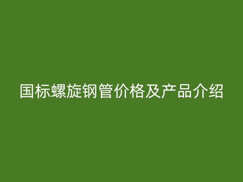 國(guó)標(biāo)螺旋鋼管價(jià)格及產(chǎn)品介紹