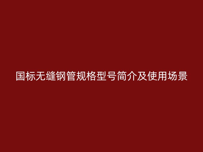國標(biāo)無縫鋼管規(guī)格型號(hào)簡介及使用場(chǎng)景