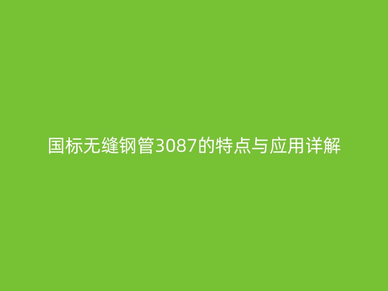 國標(biāo)無縫鋼管3087的特點(diǎn)與應(yīng)用詳解
