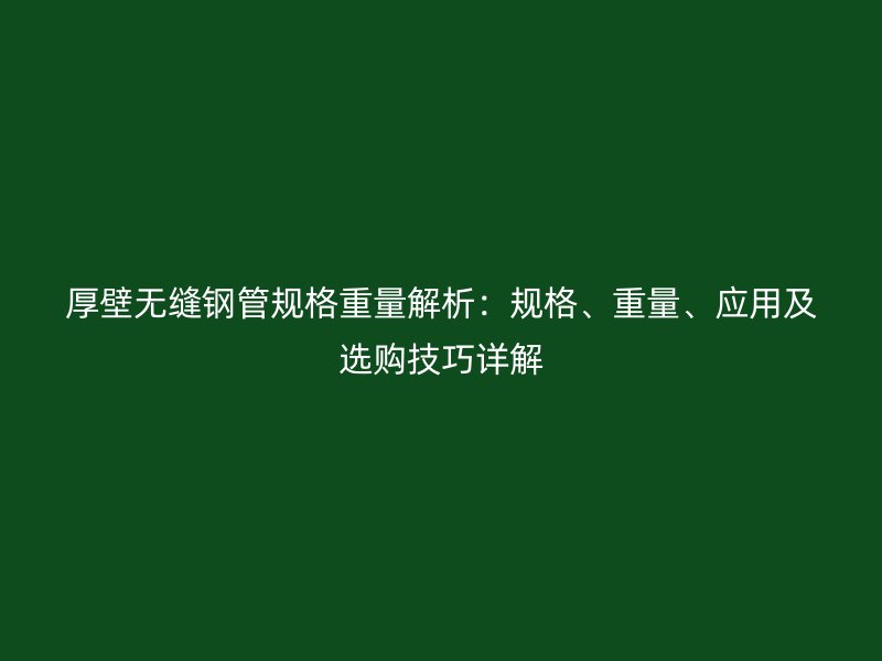厚壁無縫鋼管規(guī)格重量解析：規(guī)格、重量、應(yīng)用及選購技巧詳解