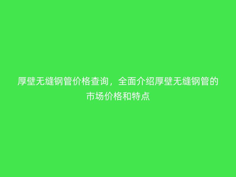 厚壁無縫鋼管價格查詢，全面介紹厚壁無縫鋼管的市場價格和特點
