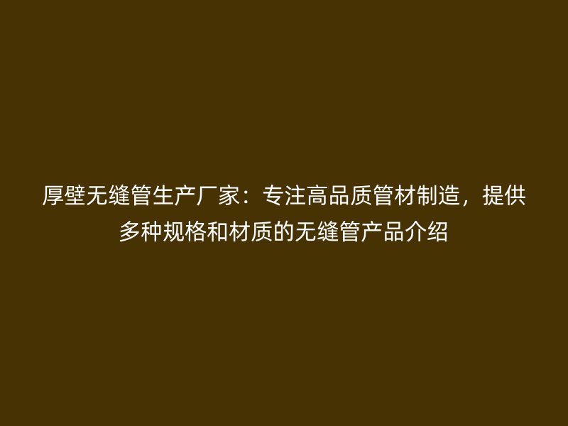厚壁無縫管生產廠家：專注高品質管材制造，提供多種規(guī)格和材質的無縫管產品介紹
