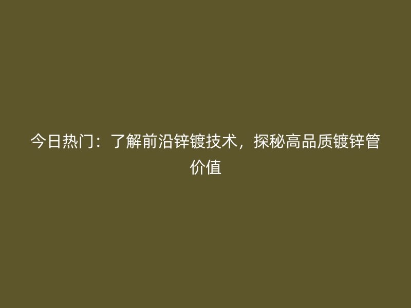 今日熱門：了解前沿鋅鍍技術，探秘高品質鍍鋅管價值