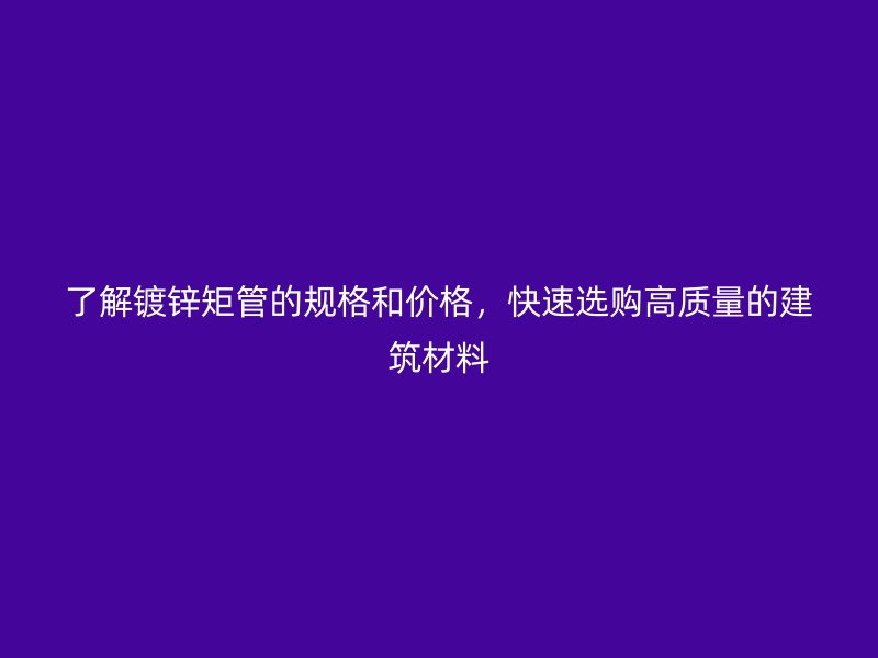 了解鍍鋅矩管的規(guī)格和價格，快速選購高質(zhì)量的建筑材料