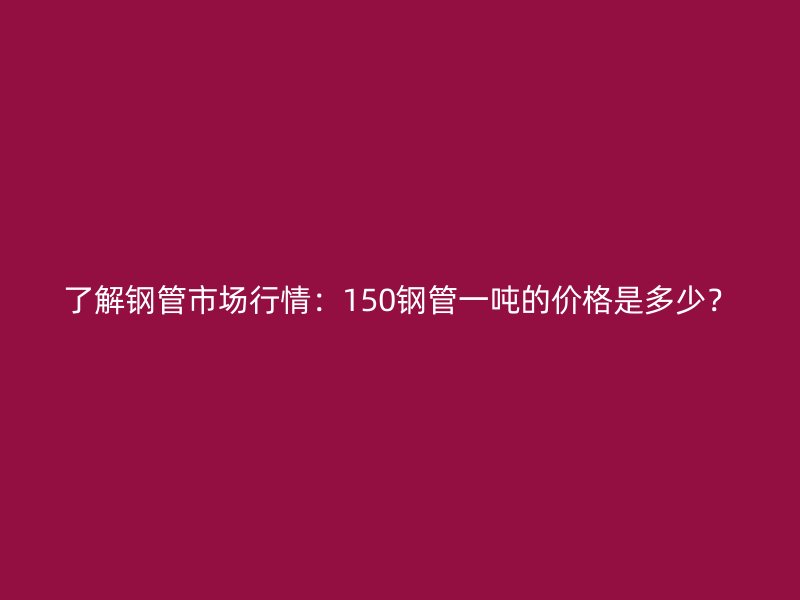 了解鋼管市場(chǎng)行情：150鋼管一噸的價(jià)格是多少？