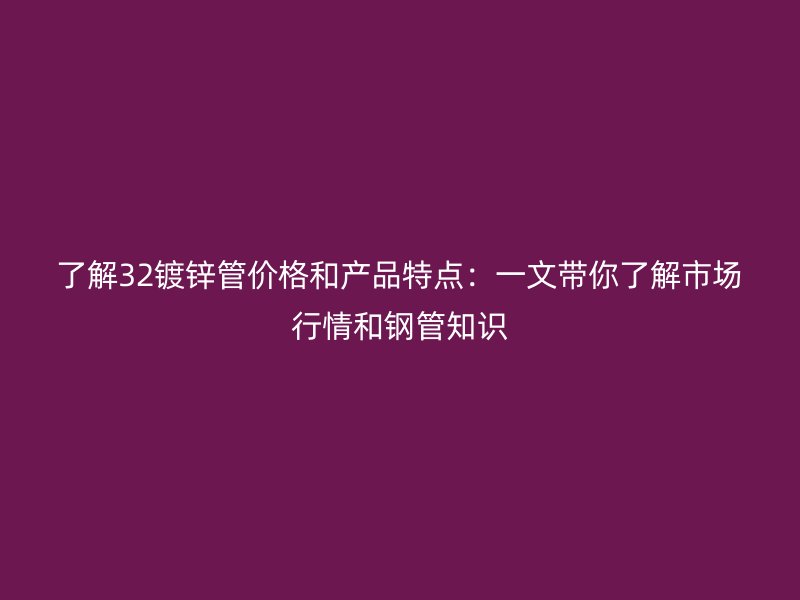 了解32鍍鋅管價(jià)格和產(chǎn)品特點(diǎn)：一文帶你了解市場(chǎng)行情和鋼管知識(shí)