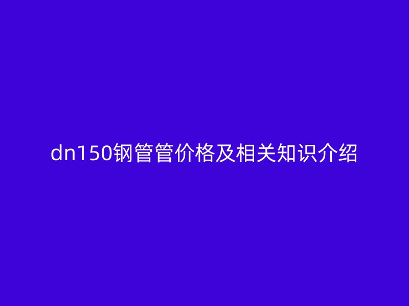 dn150鋼管管價(jià)格及相關(guān)知識(shí)介紹