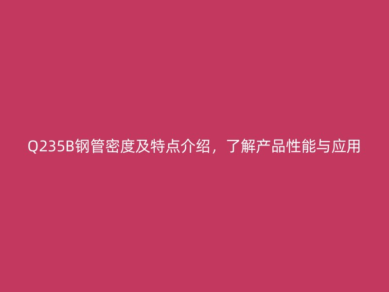 Q235B鋼管密度及特點(diǎn)介紹，了解產(chǎn)品性能與應(yīng)用