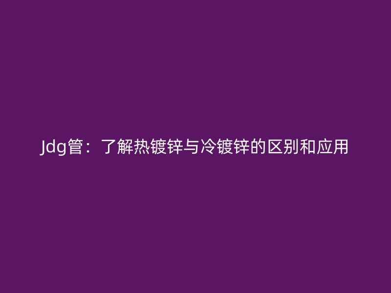 Jdg管：了解熱鍍鋅與冷鍍鋅的區(qū)別和應用