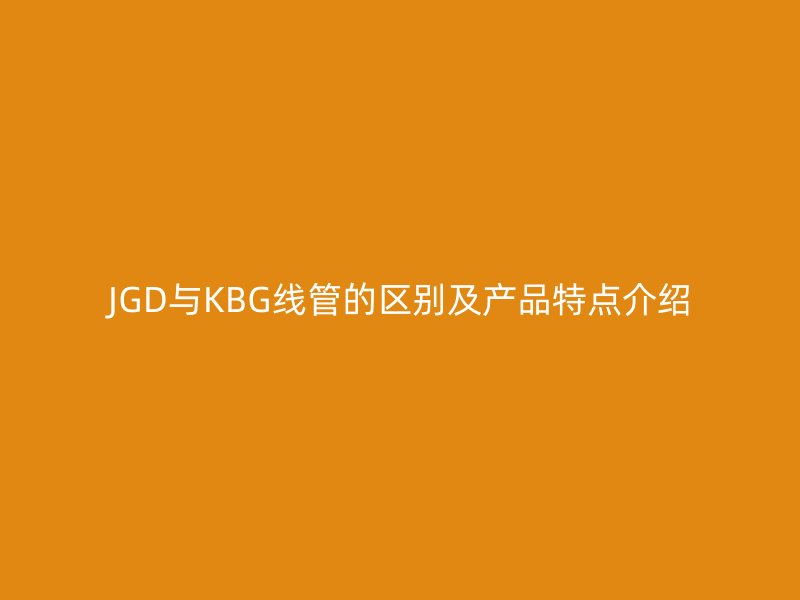 JGD與KBG線管的區(qū)別及產(chǎn)品特點介紹