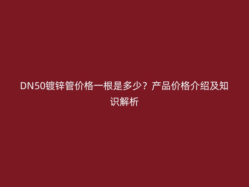 DN50鍍鋅管價(jià)格一根是多少？產(chǎn)品價(jià)格介紹及知識(shí)解析