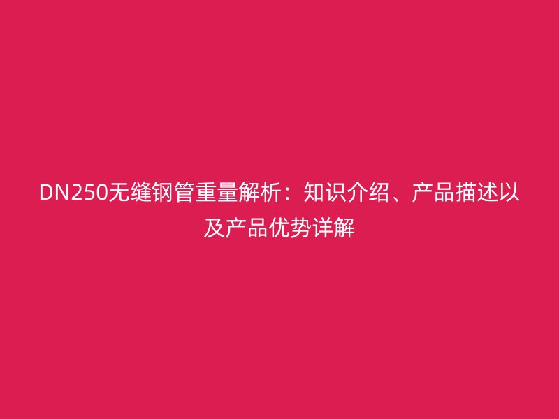 DN250無縫鋼管重量解析：知識介紹、產(chǎn)品描述以及產(chǎn)品優(yōu)勢詳解