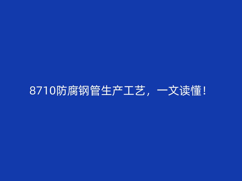 8710防腐鋼管生產(chǎn)工藝，一文讀懂！
