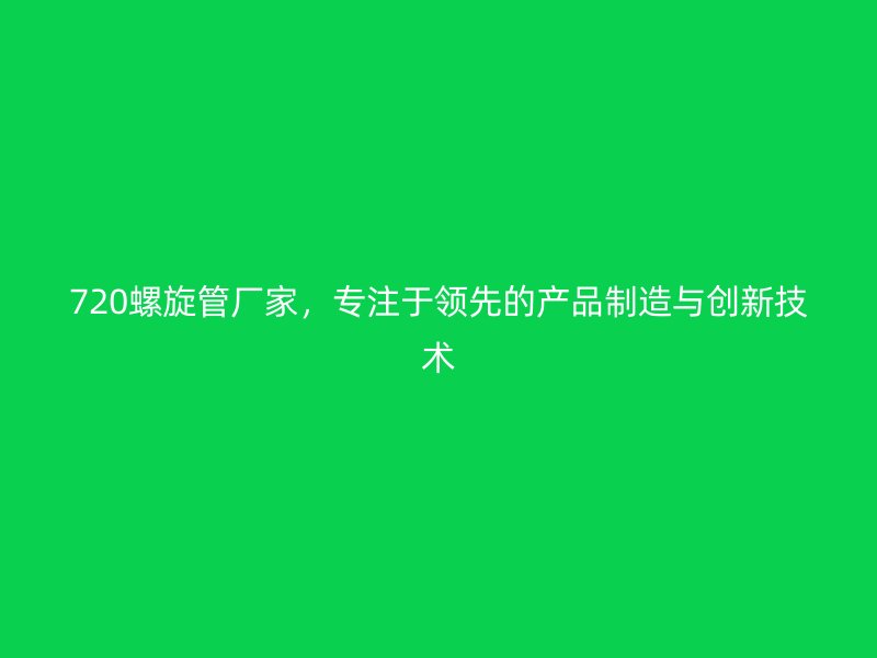 720螺旋管廠家，專注于領(lǐng)先的產(chǎn)品制造與創(chuàng)新技術(shù)