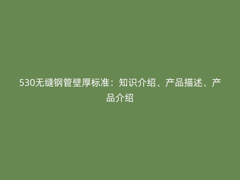 530無縫鋼管壁厚標準：知識介紹、產(chǎn)品描述、產(chǎn)品介紹