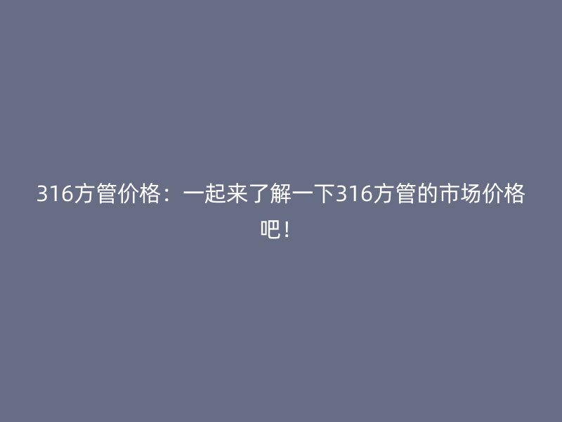 316方管價(jià)格：一起來了解一下316方管的市場價(jià)格吧！