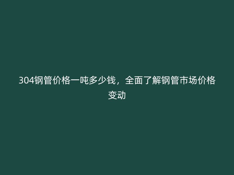304鋼管價格一噸多少錢，全面了解鋼管市場價格變動
