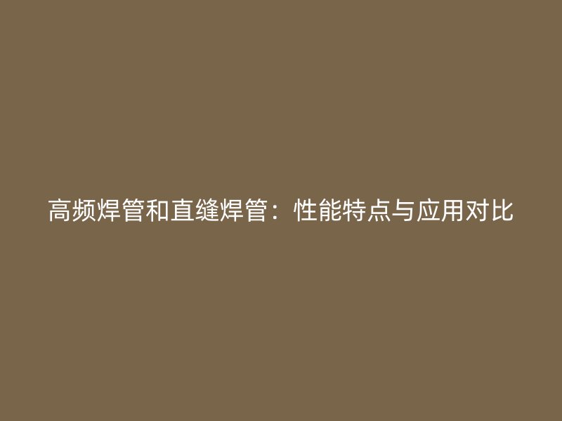 高頻焊管和直縫焊管：性能特點(diǎn)與應(yīng)用對(duì)比