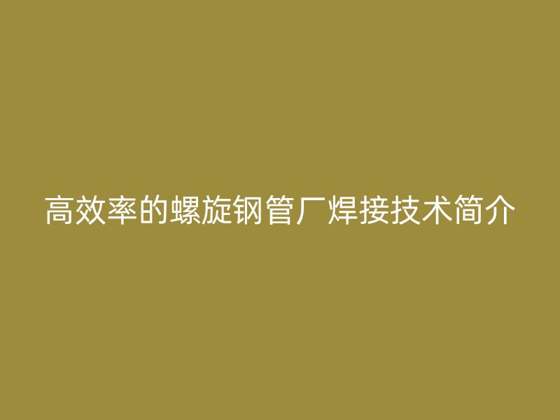 高效率的螺旋鋼管廠焊接技術(shù)簡介