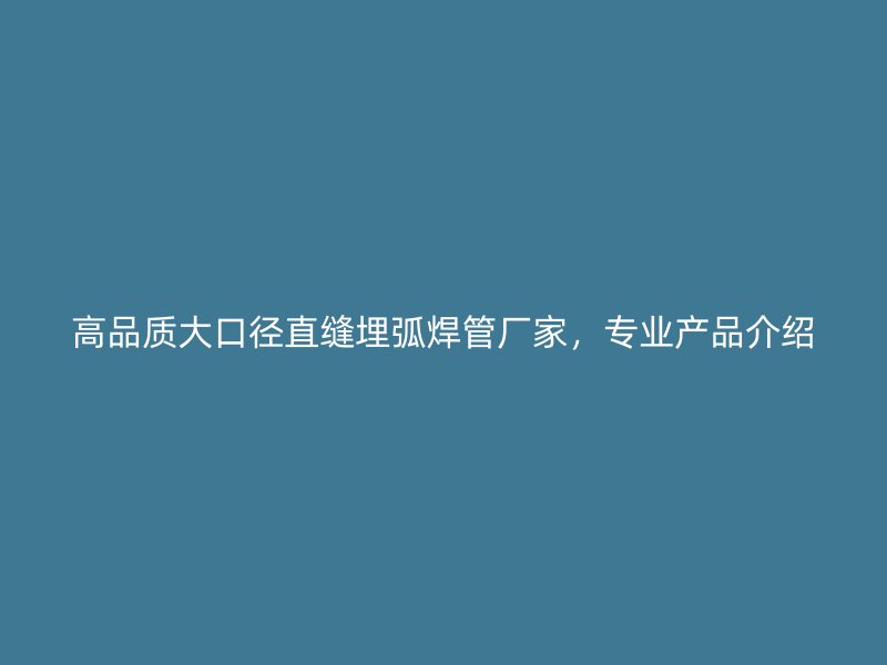 高品質大口徑直縫埋弧焊管廠家，專業(yè)產品介紹