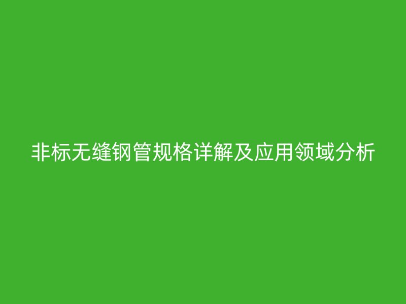 非標無縫鋼管規(guī)格詳解及應用領域分析