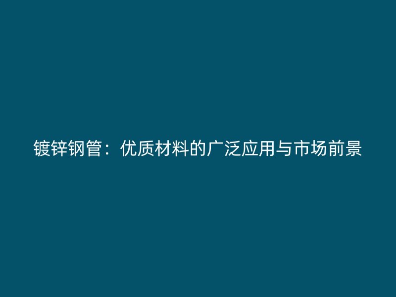 鍍鋅鋼管：優(yōu)質(zhì)材料的廣泛應用與市場前景