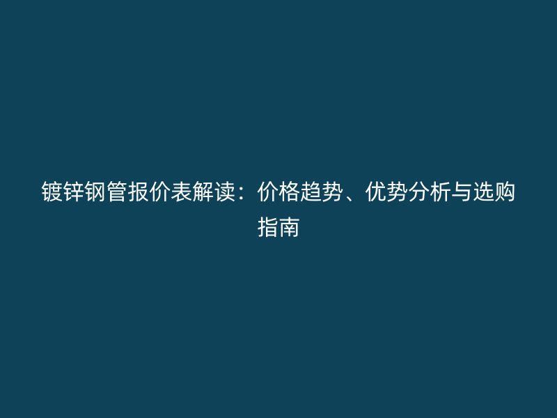 鍍鋅鋼管報(bào)價(jià)表解讀：價(jià)格趨勢(shì)、優(yōu)勢(shì)分析與選購指南