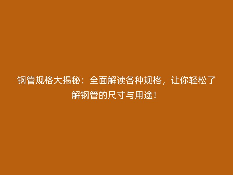 鋼管規(guī)格大揭秘：全面解讀各種規(guī)格，讓你輕松了解鋼管的尺寸與用途！